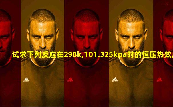 试求下列反应在298k,101.325kpa时的恒压热效应 qp= kj